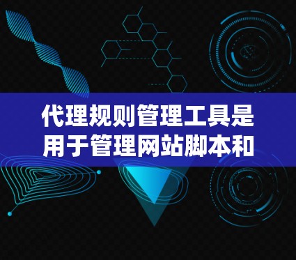代理规则管理工具是用于管理网站脚本和代理行为的系统，广泛用于自动化网站开发和自动化测试。以下是对这些工具的详细介绍