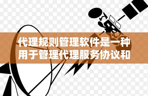 代理规则管理软件是一种用于管理代理服务协议和规则的工具，帮助用户确保代理服务的安全和合规。以下是详细的总结和推荐