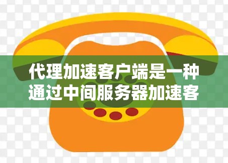 代理加速客户端是一种通过中间服务器加速客户端连接的技术，旨在提升访问速度。以下是逐步的指南，帮助您使用代理加速客户端