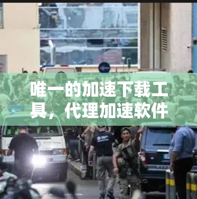 唯一的加速下载工具，代理加速软件下载