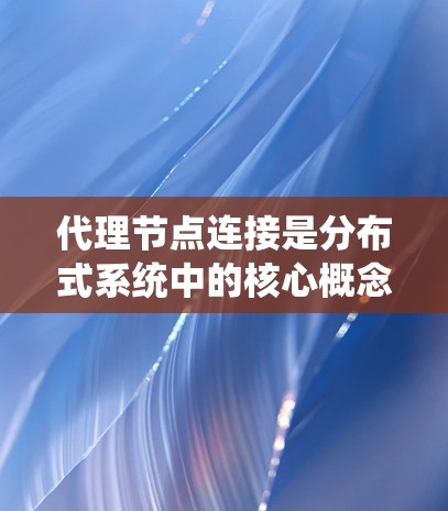 代理节点连接是分布式系统中的核心概念，其作用在于在分布式环境中实现独立于主节点的节点之间灵活的通信和管理。以下是对代理节点连接的详细总结和解释