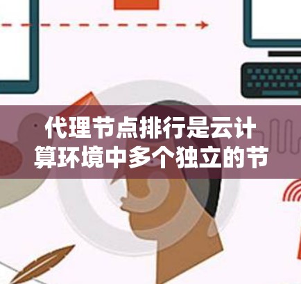 代理节点排行是云计算环境中多个独立的节点根据特定规则排列的顺序，影响系统的性能和资源分配。以下是对代理节点排行的详细分析