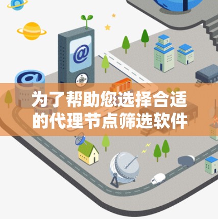为了帮助您选择合适的代理节点筛选软件，以下是一些推荐和评估，供您参考