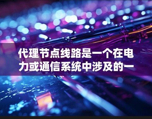 代理节点线路是一个在电力或通信系统中涉及的一个关键概念，具体含义如下