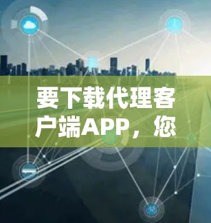 要下载代理客户端APP，您可以按照以下步骤操作