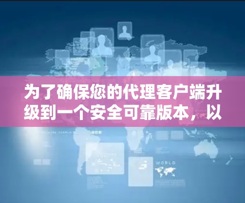 为了确保您的代理客户端升级到一个安全可靠版本，以下是一个分步的解决方案