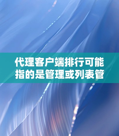 代理客户端排行可能指的是管理或列表管理，具体取决于上下文。以下是一些可能的解释和步骤