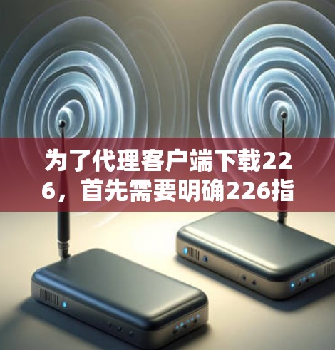 为了代理客户端下载226，首先需要明确226指的是什么。以下是可能的解决方案