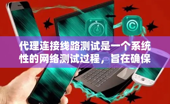 代理连接线路测试是一个系统性的网络测试过程，旨在确保代理连接设备在多个网络之间正常工作，数据传输无误。以下是一个详细且有条理的代理连接线路测试步骤指南