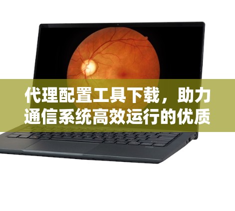 代理配置工具下载，助力通信系统高效运行的优质选择