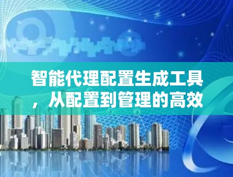 智能代理配置生成工具，从配置到管理的高效解决方案