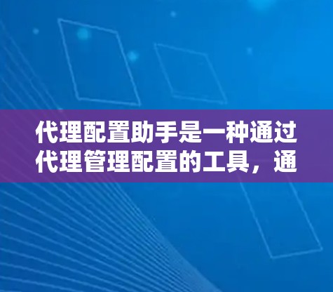 代理配置助手是一种通过代理管理配置的工具，通过远程访问和配置设备，保护用户隐私和安全。以下是详细的步骤说明