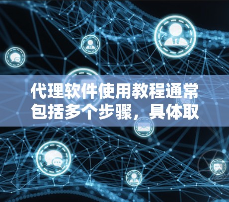 代理软件使用教程通常包括多个步骤，具体取决于使用的平台和功能。以下是一个通用的代理软件使用教程框架，适用于大多数代理软件，包括自动化内容生成工具如Slack、Trello、微信代理等
