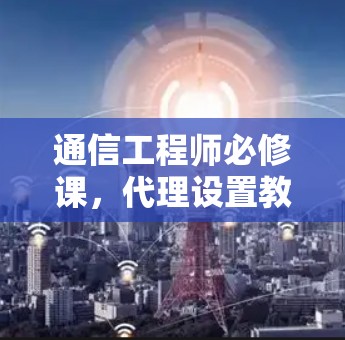 通信工程师必修课，代理设置教程