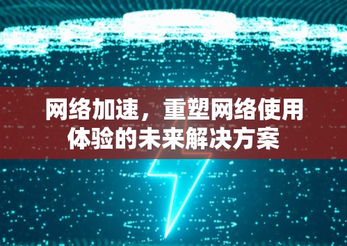 网络加速，重塑网络使用体验的未来解决方案