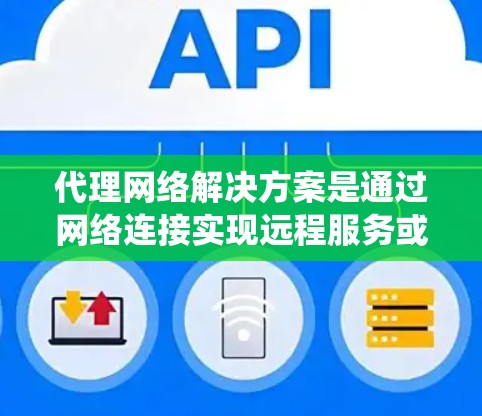 代理网络解决方案是通过网络连接实现远程服务或产品功能的基础设施，广泛应用于网站、应用程序和业务系统。以下是详细的分析