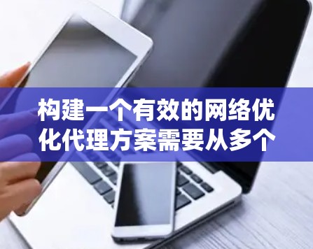 构建一个有效的网络优化代理方案需要从多个层面进行系统ization。以下是一个详细的指南，帮助您系统地构建和优化网络代理