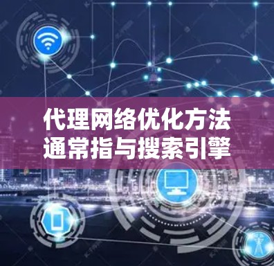 代理网络优化方法通常指与搜索引擎和网站优化相关的内容，具体包括以下几个方面