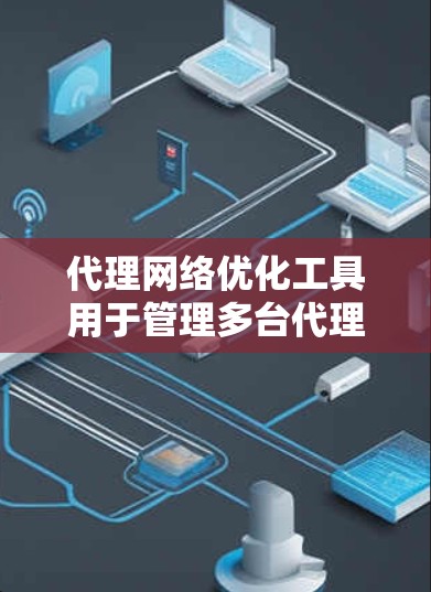 代理网络优化工具用于管理多台代理服务器，以优化网络连接，提高用户体验，减少延迟，并保护内部网络安全。以下是一些常见的代理网络优化工具及其功能