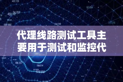 代理线路测试工具主要用于测试和监控代理线路的健康状况，包括连接稳定性、延迟控制、流量管理等。以下是一些常见的代理线路测试工具及其使用方法