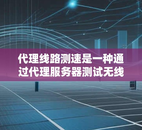 代理线路测速是一种通过代理服务器测试无线网络设备性能的方法，通常用于优化无线网络设备的无线连接性能。以下是详细的信息