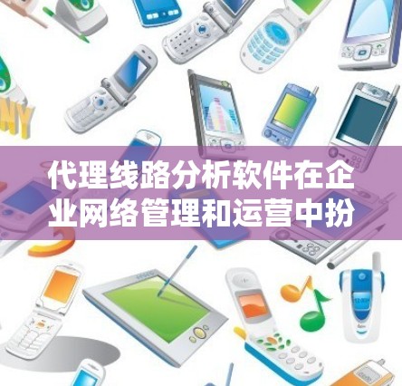代理线路分析软件在企业网络管理和运营中扮演着关键角色，帮助公司优化网络性能，提升客户满意度，减少故障并提高效率。以下是详细的步骤指南