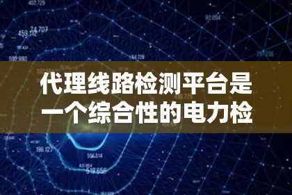 代理线路检测平台是一个综合性的电力检测解决方案，旨在帮助电力公司进行线路检测和维护，以确保电力供应的稳定。以下是该平台的主要功能、操作步骤和常见问题的详细解答
