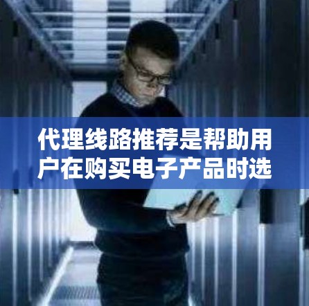 代理线路推荐是帮助用户在购买电子产品时选择合适的销售渠道，以获得更优惠的价格或更好的服务。以下是一些主要的代理线路推荐，供您参考