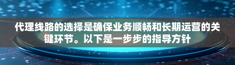 代理线路的选择是确保业务顺畅和长期运营的关键环节。以下是一步步的指导方针