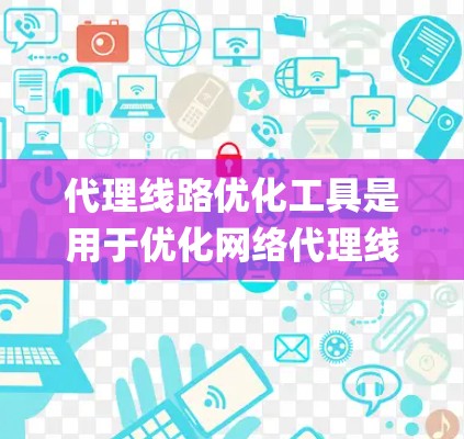 代理线路优化工具是用于优化网络代理线路以提升网络性能和效率的系统。以下是一些主要的代理线路优化工具，categorized as follows: