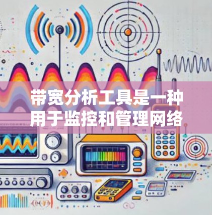 带宽分析工具是一种用于监控和管理网络带宽的工具，旨在帮助用户优化数据传输，减少延迟和丢失，提高网络效率。以下是对带宽分析工具的详细总结