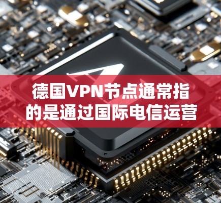 德国VPN节点通常指的是通过国际电信运营商或国际运营公司的VPN服务，连接到德国或其他欧洲或国际地区的网络。这些服务允许用户访问不同国家的网络资源，包括互联网、数据服务、视频会议等