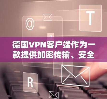 德国VPN客户端作为一款提供加密传输、安全保护的商品，近年来逐渐受到用户和行业界的关注。以下是对德国VPN客户端的详细介绍