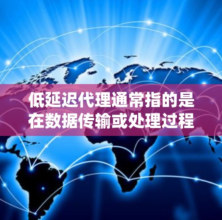 低延迟代理通常指的是在数据传输或处理过程中能够有效减少延迟的技术或系统。具体来说，低延迟代理可以用于以下场景