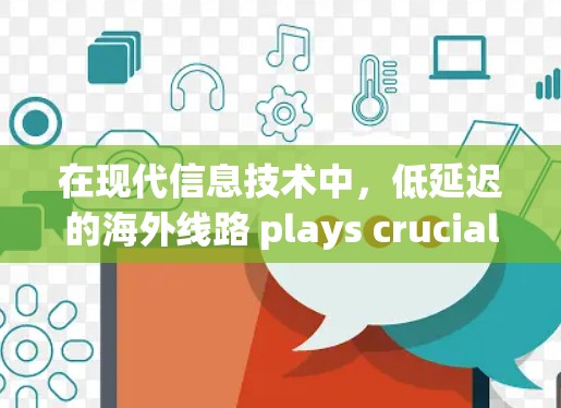 在现代信息技术中，低延迟的海外线路 plays crucial role，特别是在需要快速访问和实时交互的场景。以下是对该主题的详细分析和总结