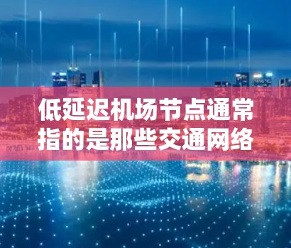 低延迟机场节点通常指的是那些交通网络相对稳定的、乘客出行时间较长但不会出现显著延误的机场。以下是一些推荐低延迟机场节点的策略和推荐