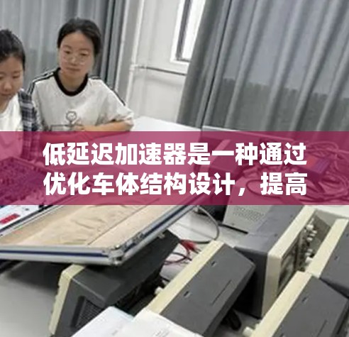 低延迟加速器是一种通过优化车体结构设计，提高车辆性能的技术，旨在提升驾驶体验和安全性的车辆。以下是对低延迟加速器的详细解析