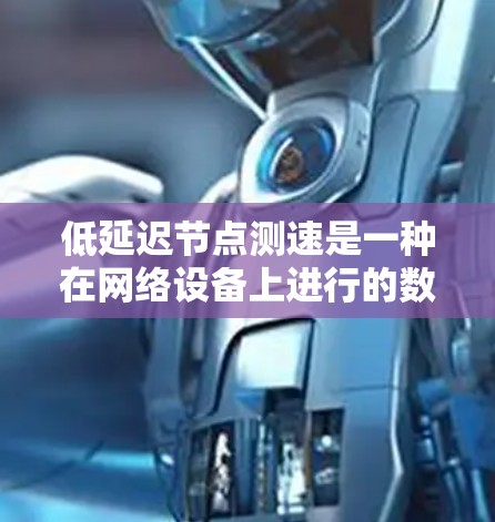 低延迟节点测速是一种在网络设备上进行的数据传输速度较低的策略，旨在优化网络性能。以下是关于其详细介绍