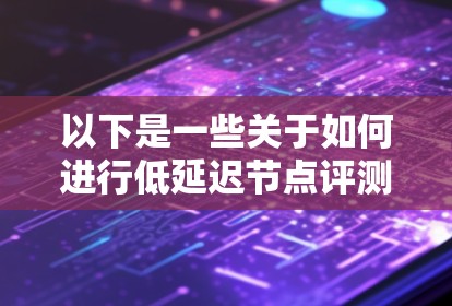 以下是一些关于如何进行低延迟节点评测的建议