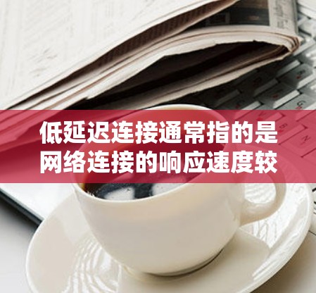 低延迟连接通常指的是网络连接的响应速度较慢，导致用户体验不佳或者页面加载不出来。以下是一些可能的原因和解决方法