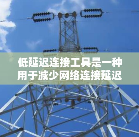 低延迟连接工具是一种用于减少网络连接延迟的工具，通常涉及软件、硬件或网络设备的配置。以下是关于该主题的详细总结