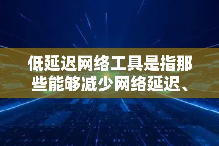 低延迟网络工具是指那些能够减少网络延迟、提高响应速度的工具，通常包括服务器端的缓存优化、网络优化软件和云服务中的容器优化工具。以下是一些常见的低延迟网络工具