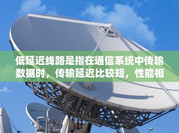 低延迟线路是指在通信系统中传输数据时，传输延迟比较短，性能相对稳定的技术。低延迟线路的主要特点在于能够快速传输数据，同时保证一定的传输质量。以下是对低延迟线路的分析和总结