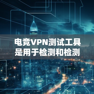 电竞VPN测试工具是用于检测和检测电竞VPN是否存在违规内容或安全问题的工具。以下是关于这些工具的详细信息