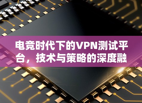 电竞时代下的VPN测试平台，技术与策略的深度融合