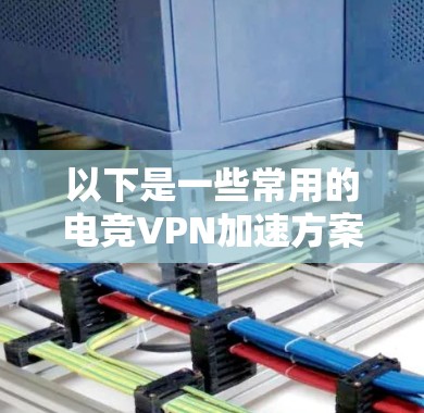 以下是一些常用的电竞VPN加速方案