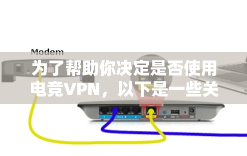 为了帮助你决定是否使用电竞VPN，以下是一些关键点和建议