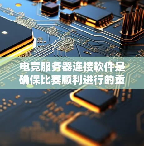 电竞服务器连接软件是确保比赛顺利进行的重要工具。以下是一些关键的连接软件及其作用，帮助你优化连接并管理服务器状态