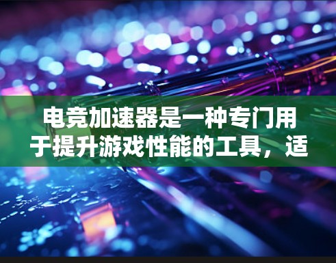 电竞加速器是一种专门用于提升游戏性能的工具，适用于不同类型的游戏。以下是关于电竞加速器的详细总结