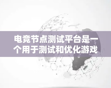 电竞节点测试平台是一个用于测试和优化游戏节点的工具，帮助开发者确保节点在运行时表现良好。以下是对该主题的详细指南